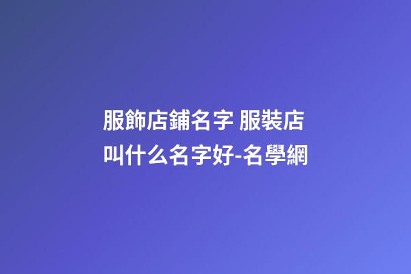 服飾店鋪名字 服裝店叫什么名字好-名學網